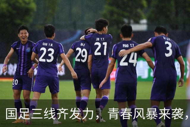 国足三线齐发力，青春风暴来袭，别错过！